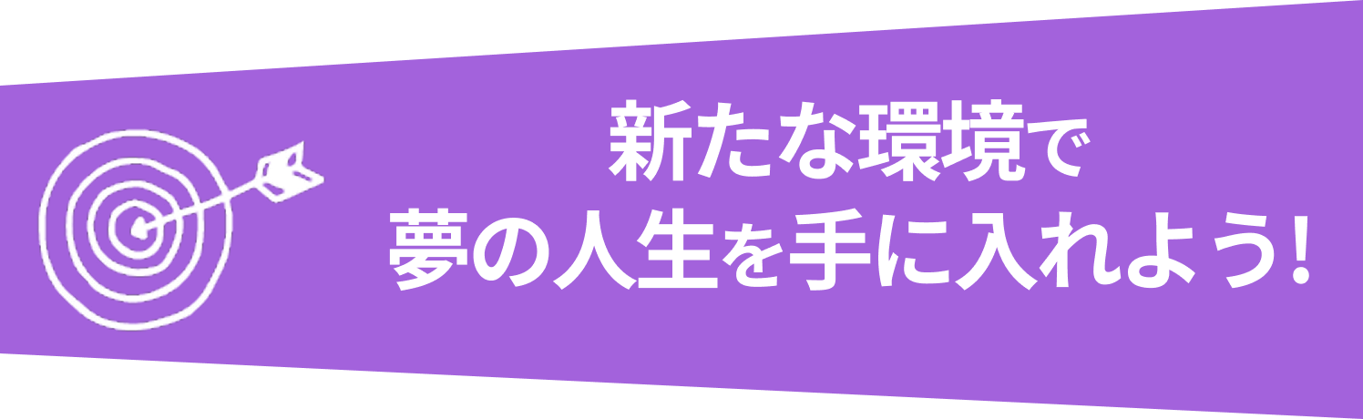 新たな環境で夢の人生を手に入れよう！